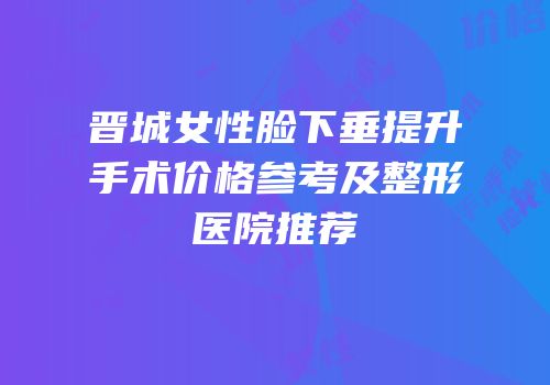 晋城女性脸下垂提升手术价格参考及整形医院推荐
