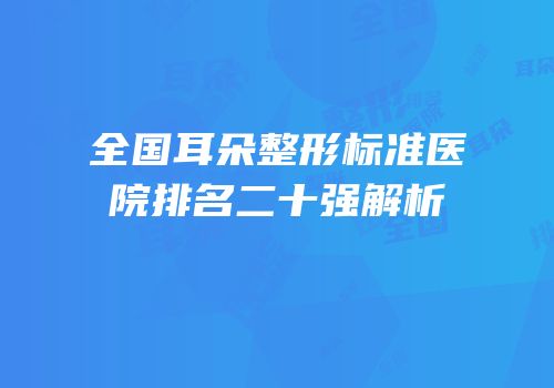 全国耳朵整形标准医院排名二十强解析