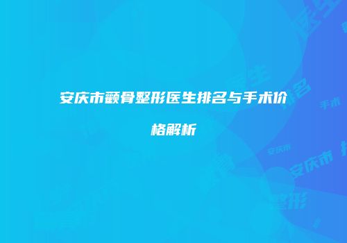 安庆市颧骨整形医生排名与手术价格解析