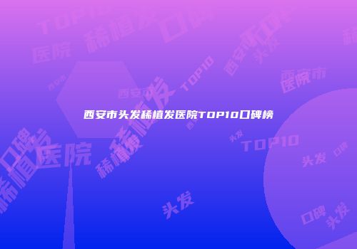 西安市头发稀植发医院TOP10口碑榜