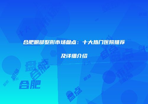 合肥眼部整形市场盘点：十大热门医院推荐及详细介绍