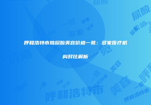 呼和浩特市玻尿酸美容价格一览：多家医疗机构对比解析