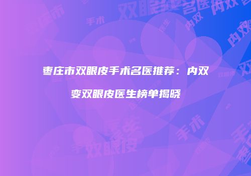 枣庄市双眼皮手术名医推荐：内双变双眼皮医生榜单揭晓