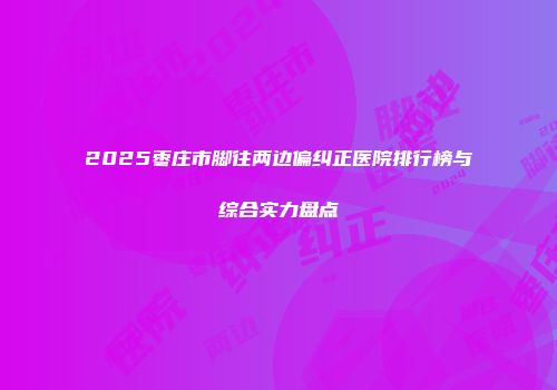 2025枣庄市脚往两边偏纠正医院排行榜与综合实力盘点