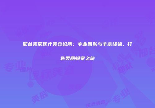 邢台美辰医疗美容诊所：专业团队与丰富经验，打造美丽蜕变之旅