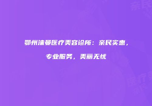 鄂州涞曼医疗美容诊所：亲民实惠，专业服务，美丽无忧