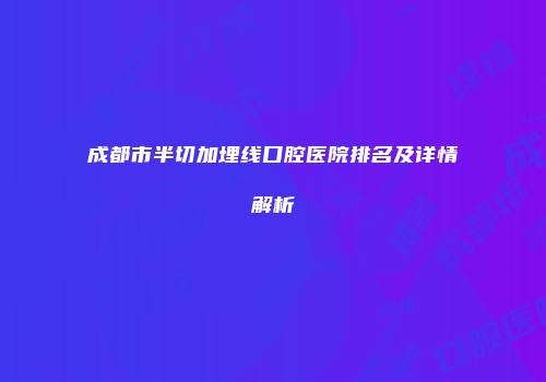 成都市半切加埋线口腔医院排名及详情解析