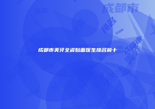 成都市美牙全瓷贴面医生排名前十