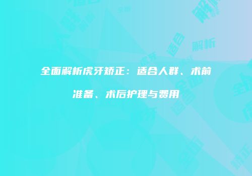 全面解析虎牙矫正：适合人群、术前准备、术后护理与费用