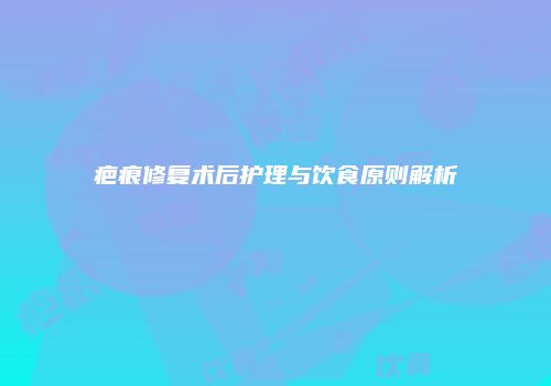 疤痕修复术后护理与饮食原则解析