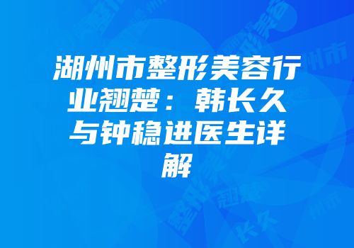 湖州市整形美容行业翘楚：韩长久与钟稳进医生详解