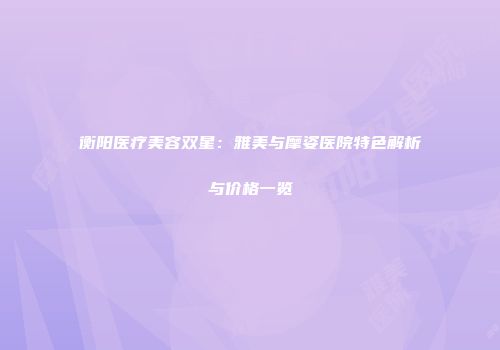 衡阳医疗美容双星：雅美与摩姿医院特色解析与价格一览