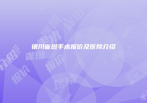银川雀斑手术报价及医院介绍