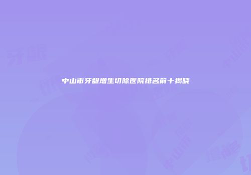 中山市牙龈增生切除医院排名前十揭晓