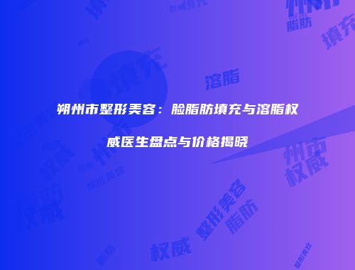 朔州市整形美容：脸脂肪填充与溶脂权威医生盘点与价格揭晓