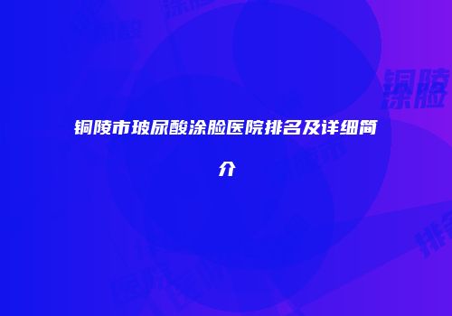 铜陵市玻尿酸涂脸医院排名及详细简介