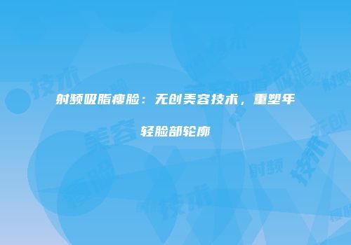 射频吸脂瘦脸：无创美容技术，重塑年轻脸部轮廓