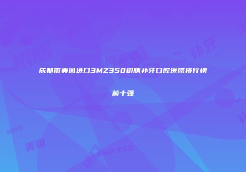 成都市美国进口3MZ350树脂补牙口腔医院排行榜前十强