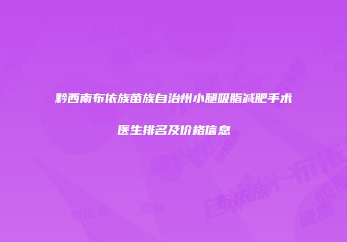 黔西南布依族苗族自治州小腿吸脂减肥手术医生排名及价格信息