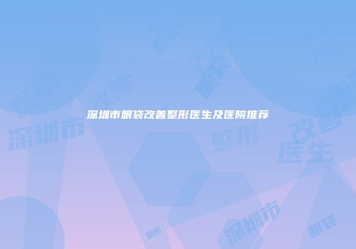 深圳市眼袋改善整形医生及医院推荐