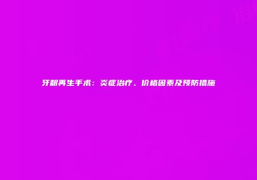牙龈再生手术：炎症治疗、价格因素及预防措施