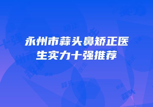 永州市蒜头鼻矫正医生实力十强推荐
