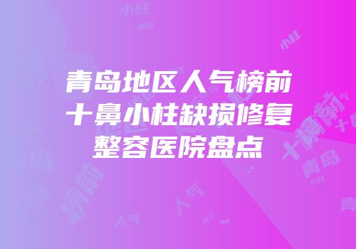 青岛地区人气榜前十鼻小柱缺损修复整容医院盘点