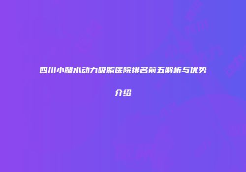 四川小腿水动力吸脂医院排名前五解析与优势介绍