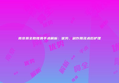 南京鼻全肋隆鼻手术解析：优势、副作用及术后护理