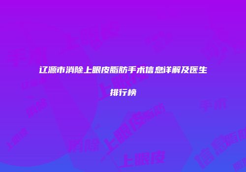辽源市消除上眼皮脂肪手术信息详解及医生排行榜