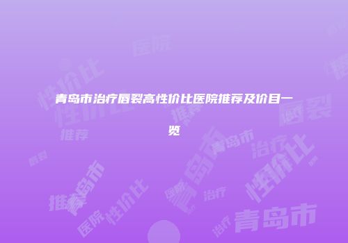 青岛市治疗唇裂高性价比医院推荐及价目一览