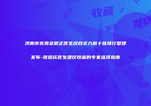 济南市宽鼻梁矫正医生综合实力前十佳排行整理发布-张儒庆医生建议收藏的专家选择指南