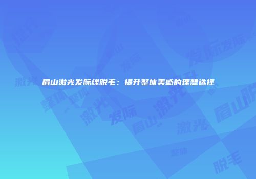 眉山激光发际线脱毛：提升整体美感的理想选择