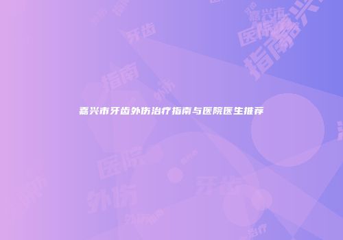 嘉兴市牙齿外伤治疗指南与医院医生推荐