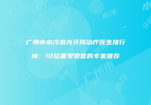 广州市水冷激光牙周治疗医生排行榜：10位备受赞誉的专家推荐