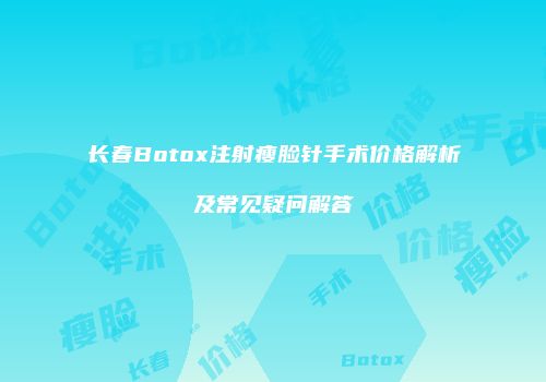 长春Botox注射瘦脸针手术价格解析及常见疑问解答