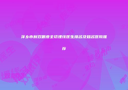 萍乡市割双眼皮全切埋线医生排名及知名医院推荐