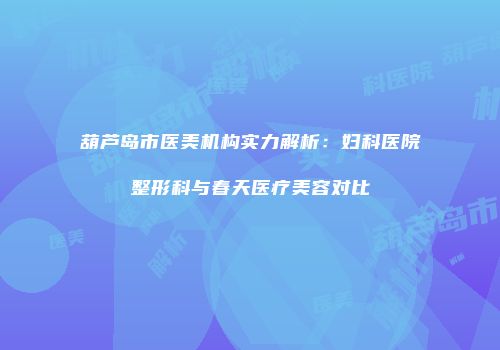 葫芦岛市医美机构实力解析：妇科医院整形科与春天医疗美容对比