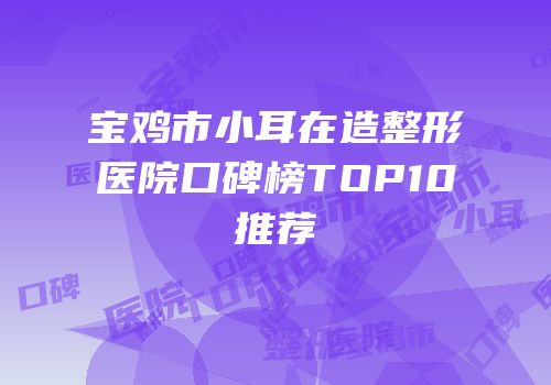 宝鸡市小耳在造整形医院口碑榜TOP10推荐