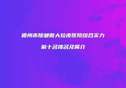 梧州市除皱做大拉皮医院综合实力前十名排名及简介