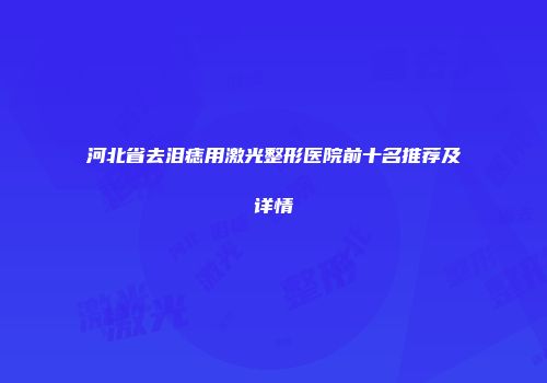 河北省去泪痣用激光整形医院前十名推荐及详情