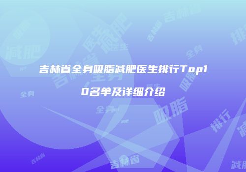 吉林省全身吸脂减肥医生排行Top10名单及详细介绍