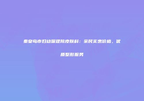 秦皇岛市妇幼保健院皮肤科：亲民实惠价格，优质整形服务