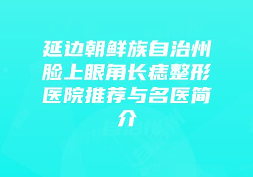 延边朝鲜族自治州脸上眼角长痣整形医院推荐与名医简介