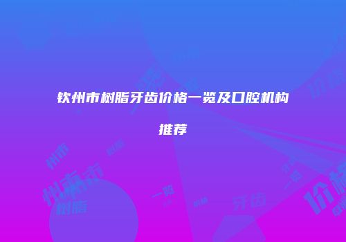 钦州市树脂牙齿价格一览及口腔机构推荐