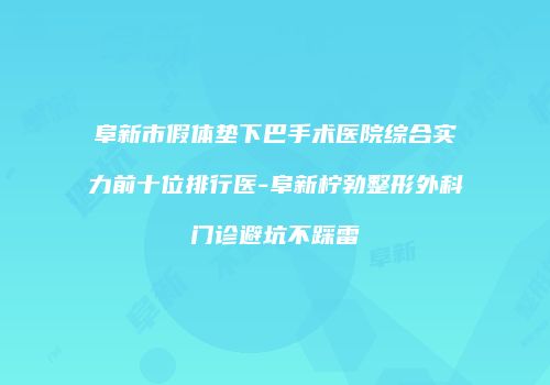 阜新市假体垫下巴手术医院综合实力前十位排行医-阜新柠勃整形外科门诊避坑不踩雷