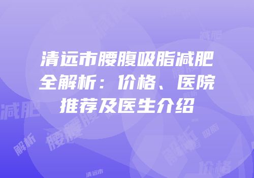 清远市腰腹吸脂减肥全解析：价格、医院推荐及医生介绍