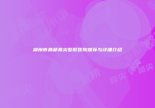 湖州市鼻部鼻尖整形医院推荐与详细介绍