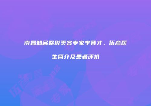 南昌知名整形美容专家李晋才、伍彦医生简介及患者评价