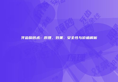 牙齿喷砂术：原理、效果、安全性与价格解析